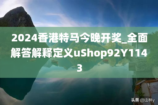 2024香港特马今晚开奖_全面解答解释定义uShop92Y1143