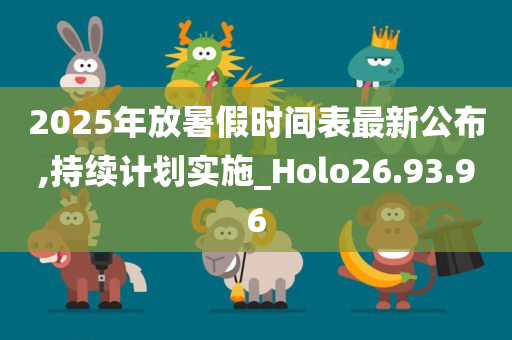 2025年放暑假时间表最新公布,持续计划实施_Holo26.93.96