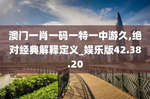 澳门一肖一码一特一中游久,绝对经典解释定义_娱乐版42.38.20