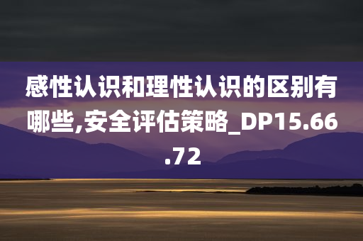 感性认识和理性认识的区别有哪些,安全评估策略_DP15.66.72