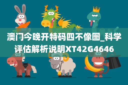 澳门今晚开特码四不像图_科学评估解析说明XT42G4646