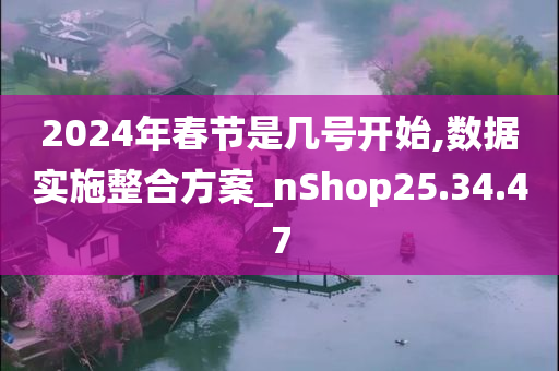 2024年春节是几号开始,数据实施整合方案_nShop25.34.47