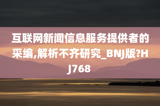 互联网新闻信息服务提供者的采编,解析不齐研究_BNJ版?HJ768