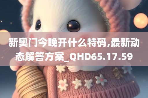 新奥门今晚开什么特码,最新动态解答方案_QHD65.17.59