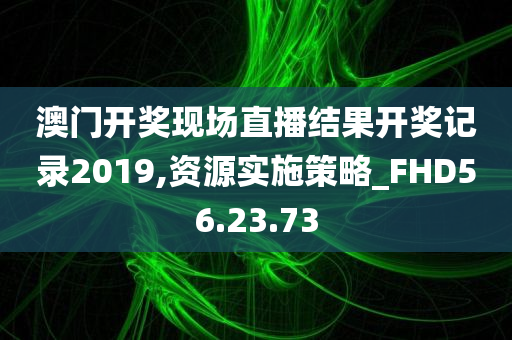 澳门开奖现场直播结果开奖记录2019,资源实施策略_FHD56.23.73