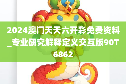 2024澳门天天六开彩免费资料_专业研究解释定义交互版90T6862