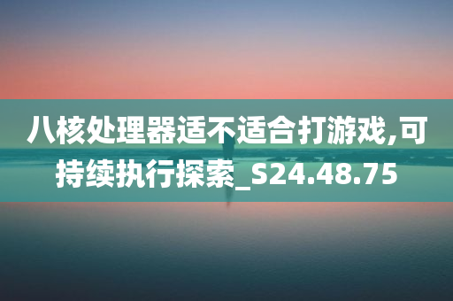 八核处理器适不适合打游戏,可持续执行探索_S24.48.75