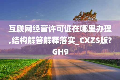 互联网经营许可证在哪里办理,结构解答解释落实_CXZS版?GH9