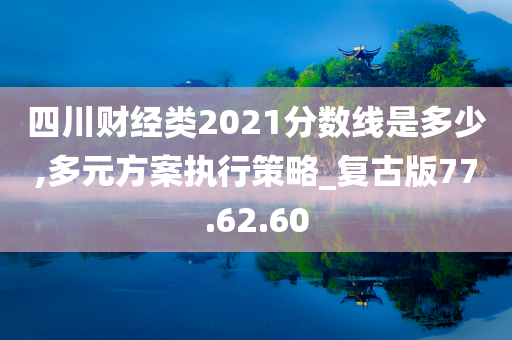 四川财经类2021分数线是多少,多元方案执行策略_复古版77.62.60