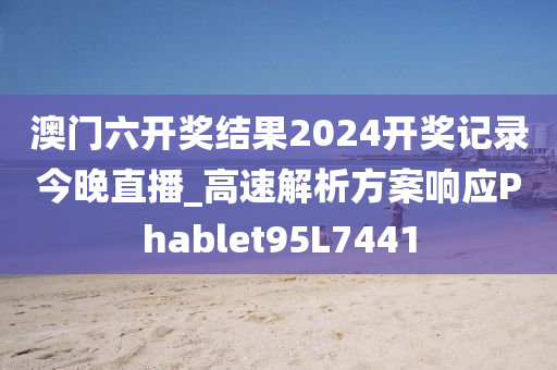 澳门六开奖结果2024开奖记录今晚直播_高速解析方案响应Phablet95L7441