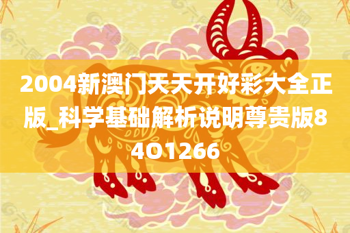 2004新澳门天天开好彩大全正版_科学基础解析说明尊贵版84O1266