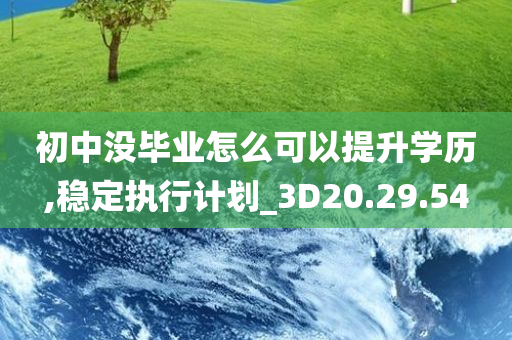 初中没毕业怎么可以提升学历,稳定执行计划_3D20.29.54