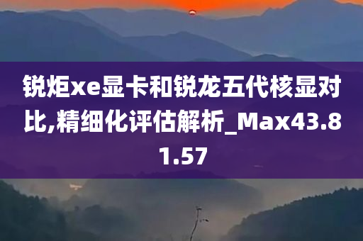 锐炬xe显卡和锐龙五代核显对比,精细化评估解析_Max43.81.57