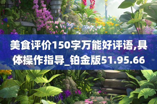 美食评价150字万能好评语,具体操作指导_铂金版51.95.66