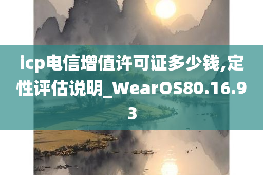 icp电信增值许可证多少钱,定性评估说明_WearOS80.16.93