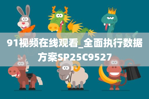 91视频在线观看_全面执行数据方案SP25C9527