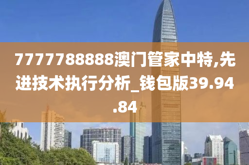 7777788888澳门管家中特,先进技术执行分析_钱包版39.94.84