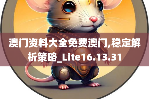 澳门资料大全免费澳门,稳定解析策略_Lite16.13.31