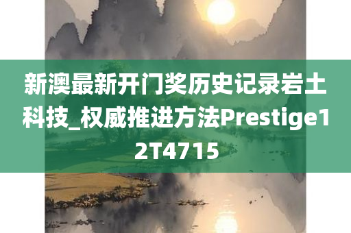 新澳最新开门奖历史记录岩土科技_权威推进方法Prestige12T4715