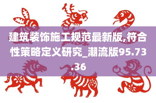 建筑装饰施工规范最新版,符合性策略定义研究_潮流版95.73.36