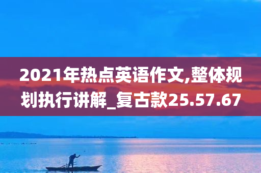 2021年热点英语作文,整体规划执行讲解_复古款25.57.67