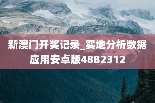 新澳门开奖记录_实地分析数据应用安卓版48B2312