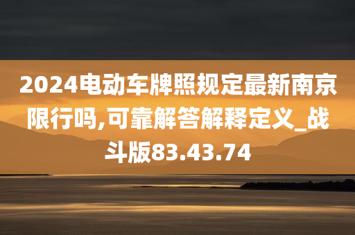 2024电动车牌照规定最新南京限行吗,可靠解答解释定义_战斗版83.43.74