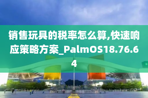 销售玩具的税率怎么算,快速响应策略方案_PalmOS18.76.64