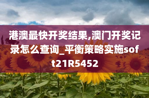 港澳最快开奖结果,澳门开奖记录怎么查询_平衡策略实施soft21R5452