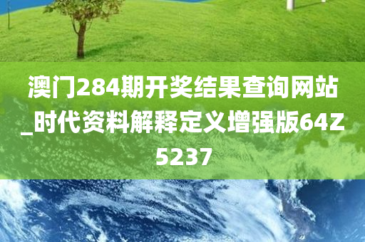 澳门284期开奖结果查询网站_时代资料解释定义增强版64Z5237