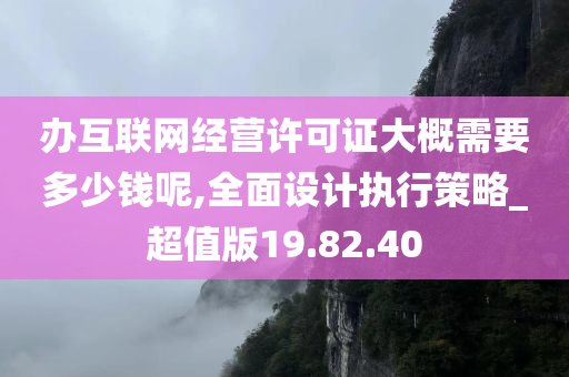 办互联网经营许可证大概需要多少钱呢,全面设计执行策略_超值版19.82.40