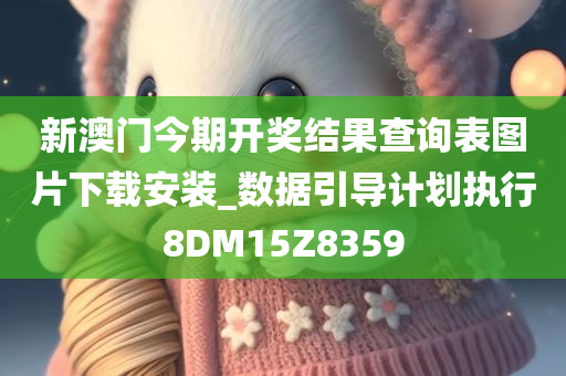 新澳门今期开奖结果查询表图片下载安装_数据引导计划执行8DM15Z8359