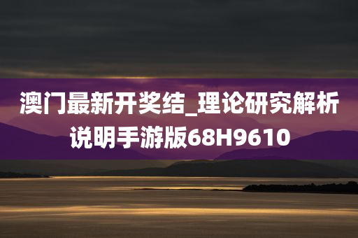 澳门最新开奖结_理论研究解析说明手游版68H9610