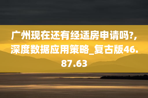 广州现在还有经适房申请吗?,深度数据应用策略_复古版46.87.63