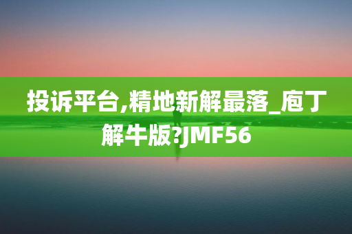 投诉平台,精地新解最落_庖丁解牛版?JMF56