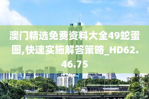 澳门精选免费资料大全49蛇蛋图,快速实施解答策略_HD62.46.75