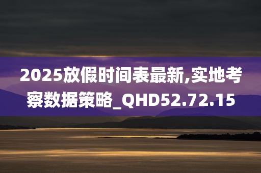 2025放假时间表最新,实地考察数据策略_QHD52.72.15