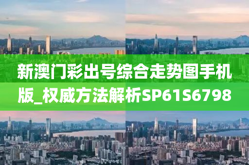 新澳门彩出号综合走势图手机版_权威方法解析SP61S6798