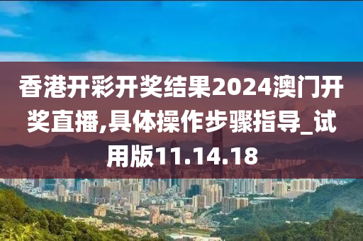 香港开彩开奖结果2024澳门开奖直播,具体操作步骤指导_试用版11.14.18