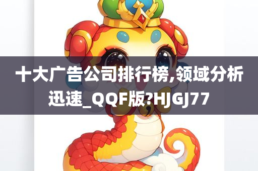 十大广告公司排行榜,领域分析迅速_QQF版?HJGJ77