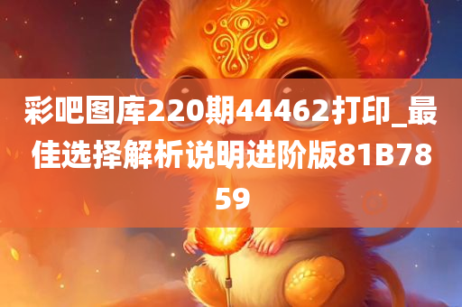 彩吧图库220期44462打印_最佳选择解析说明进阶版81B7859