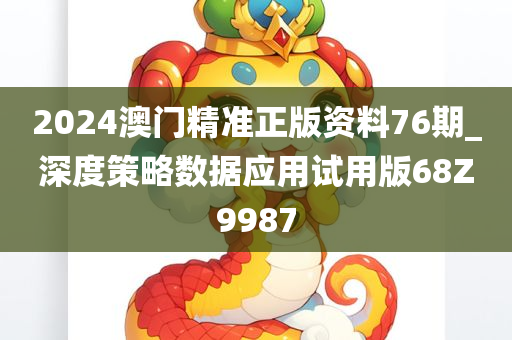 2024澳门精准正版资料76期_深度策略数据应用试用版68Z9987