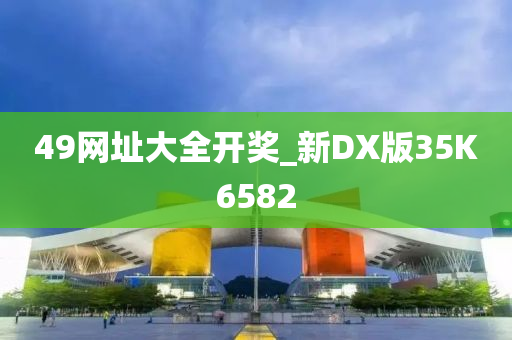 49网址大全开奖_新DX版35K6582