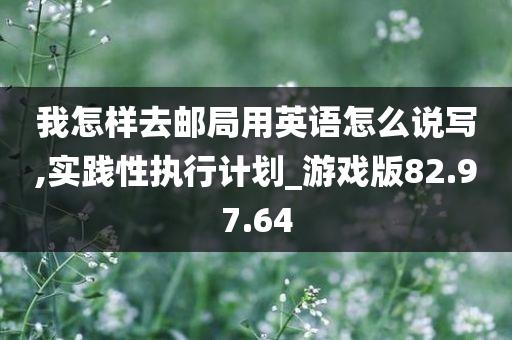 我怎样去邮局用英语怎么说写,实践性执行计划_游戏版82.97.64