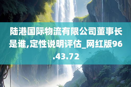 陆港国际物流有限公司董事长是谁,定性说明评估_网红版96.43.72