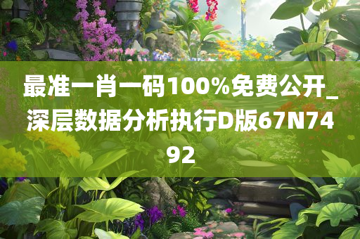 最准一肖一码100%免费公开_深层数据分析执行D版67N7492