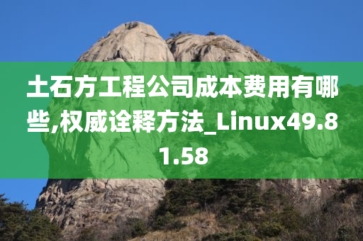 土石方工程公司成本费用有哪些,权威诠释方法_Linux49.81.58