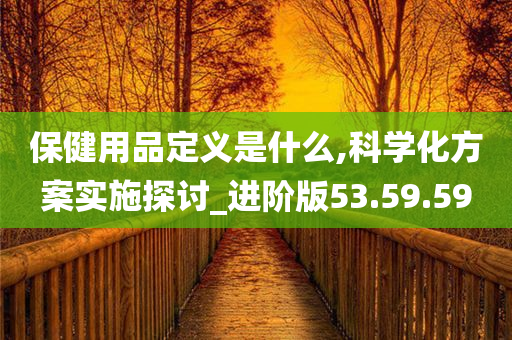 保健用品定义是什么,科学化方案实施探讨_进阶版53.59.59