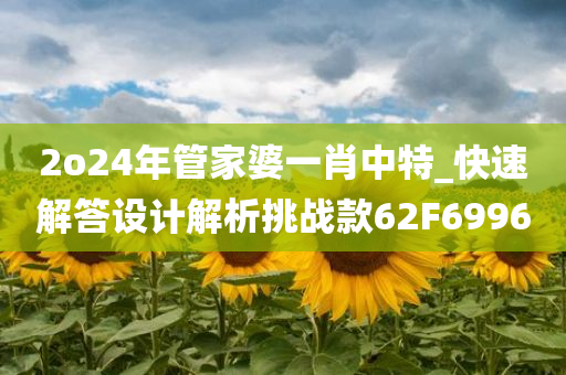 2o24年管家婆一肖中特_快速解答设计解析挑战款62F6996