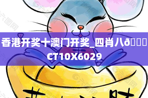 香港开奖十澳门开奖_四肖八🐎CT10X6029